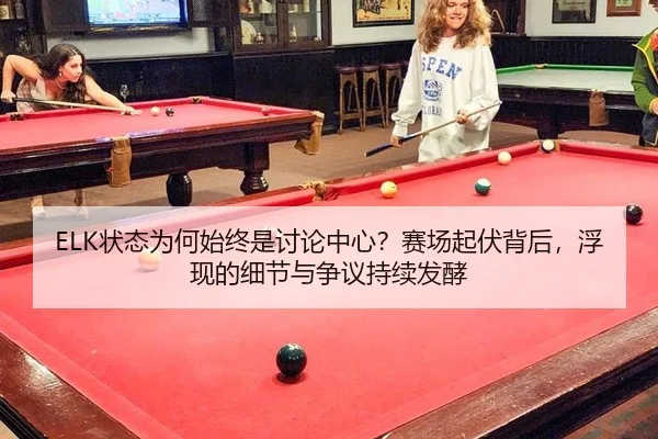 ELK状态为何始终是讨论中心？赛场起伏背后，浮现的细节与争议持续发酵